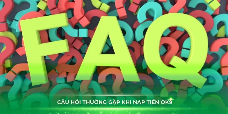 Các câu hỏi thường gặp khi nạp tiền OK9 mà bạn cần nắm rõ