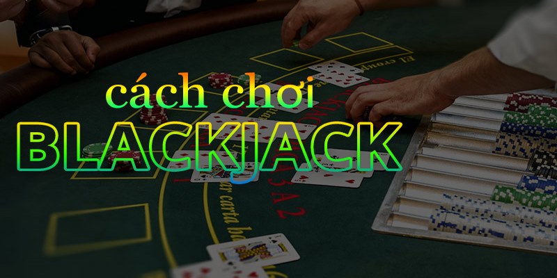 Hiểu rõ cách chơi bài Blackjack là gì qua các quy luật